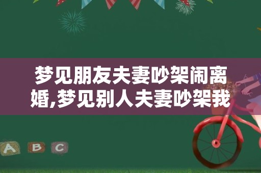 梦见朋友夫妻吵架闹离婚,梦见别人夫妻吵架我劝和