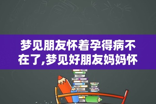 梦见朋友怀着孕得病不在了,梦见好朋友妈妈怀孕了