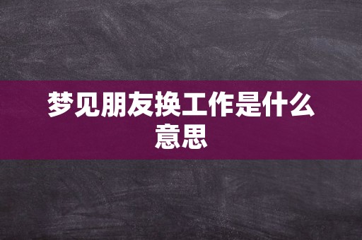 梦见朋友换工作是什么意思