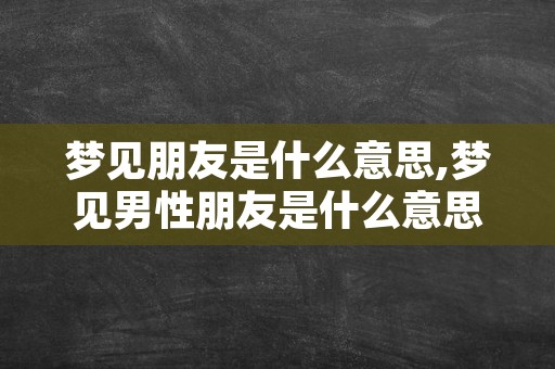 梦见朋友是什么意思,梦见男性朋友是什么意思