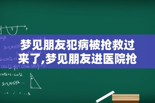 梦见朋友犯病被抢救过来了,梦见朋友进医院抢救好不好