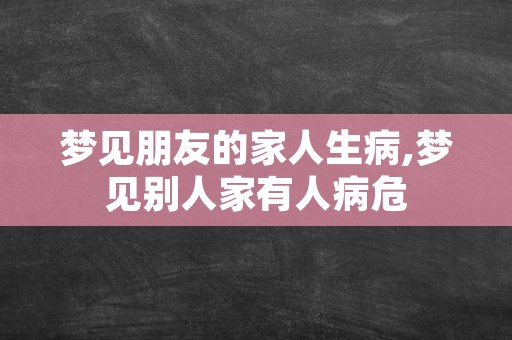 梦见朋友的家人生病,梦见别人家有人病危