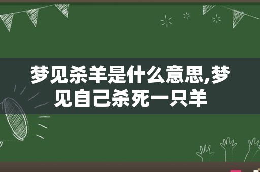 梦见杀羊是什么意思,梦见自己杀死一只羊