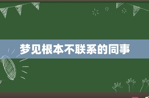 梦见根本不联系的同事