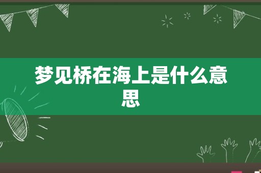 梦见桥在海上是什么意思