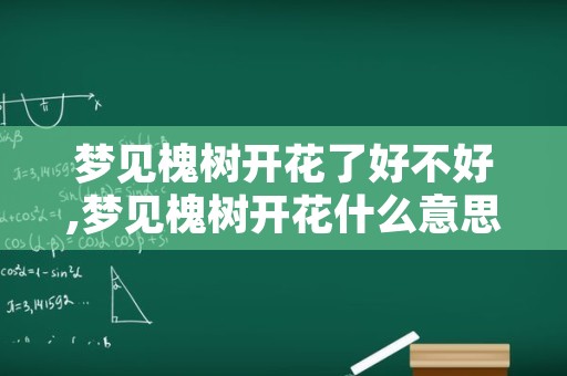 梦见槐树开花了好不好,梦见槐树开花什么意思