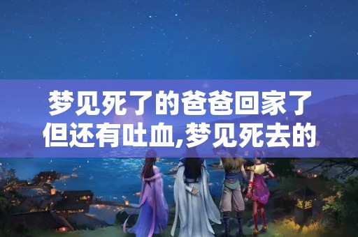 梦见死了的爸爸回家了但还有吐血,梦见死去的爸爸又活了还跟我说话