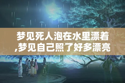 梦见死人泡在水里漂着,梦见自己照了好多漂亮的照片