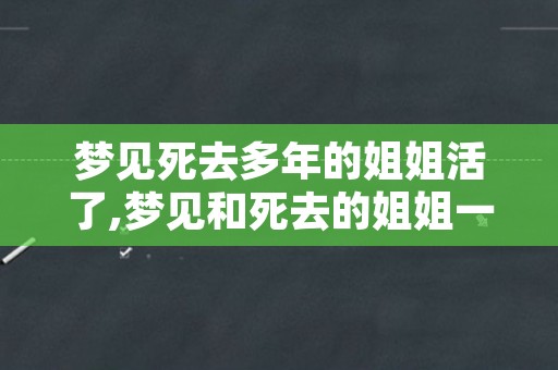 梦见死去多年的姐姐活了,梦见和死去的姐姐一起干活