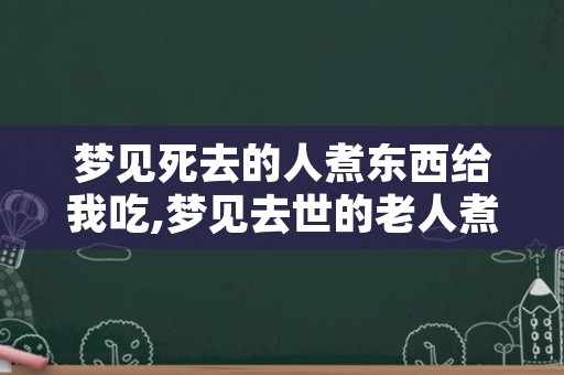 梦见死去的人煮东西给我吃,梦见去世的老人煮肉给我吃