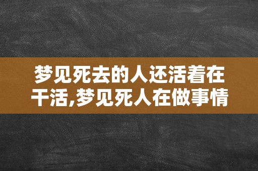 梦见死去的人还活着在干活,梦见死人在做事情