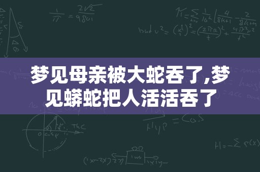 梦见母亲被大蛇吞了,梦见蟒蛇把人活活吞了