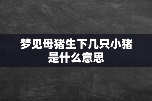 梦见母猪生下几只小猪是什么意思