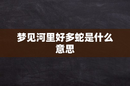 梦见河里好多蛇是什么意思