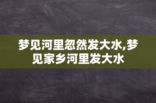 梦见河里忽然发大水,梦见家乡河里发大水