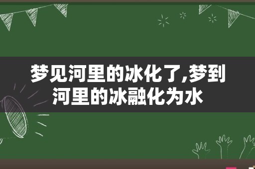 梦见河里的冰化了,梦到河里的冰融化为水