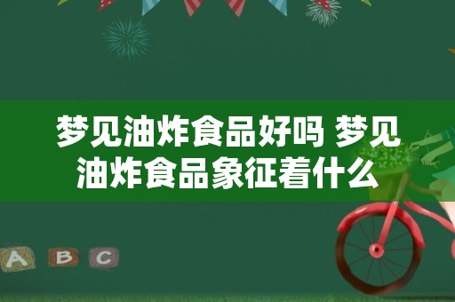 梦见油炸食品好吗 梦见油炸食品象征着什么