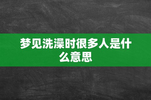 梦见洗澡时很多人是什么意思