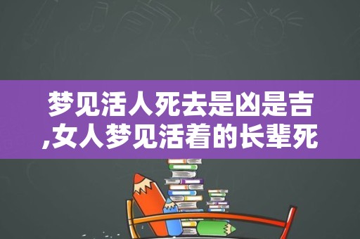 梦见活人死去是凶是吉,女人梦见活着的长辈死了