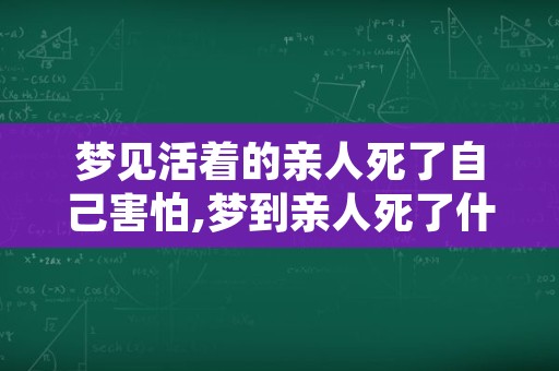 梦见活着的亲人死了自己害怕,梦到亲人死了什么预兆