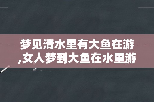 梦见清水里有大鱼在游,女人梦到大鱼在水里游