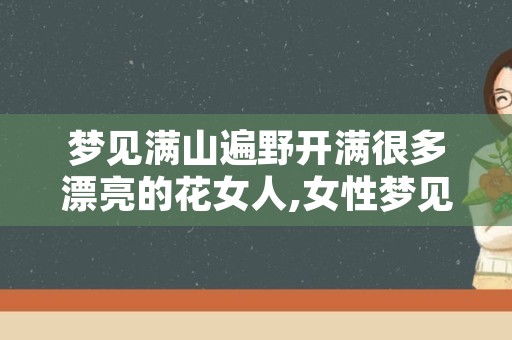 梦见满山遍野开满很多漂亮的花女人,女性梦见花是什么预兆