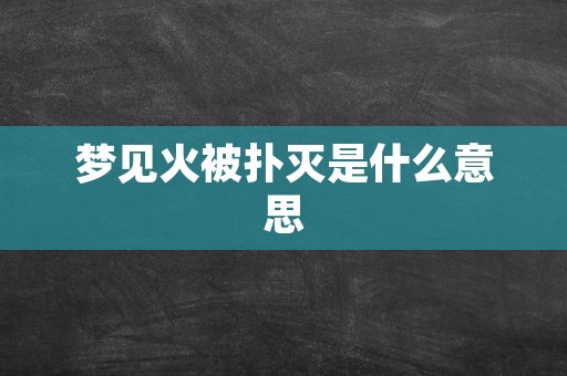 梦见火被扑灭是什么意思