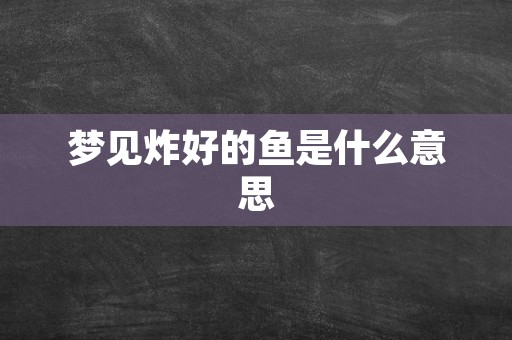 梦见炸好的鱼是什么意思