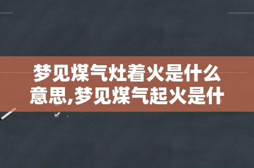 梦见煤气灶着火是什么意思,梦见煤气起火是什么兆头