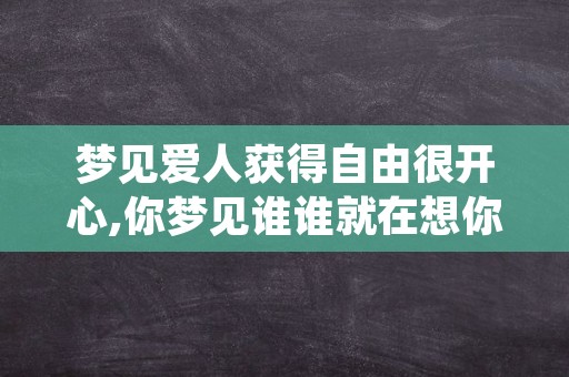 梦见爱人获得自由很开心,你梦见谁谁就在想你