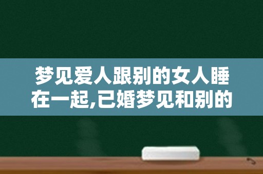 梦见爱人跟别的女人睡在一起,已婚梦见和别的女人睡一起