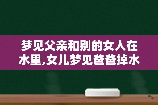 梦见父亲和别的女人在水里,女儿梦见爸爸掉水里了