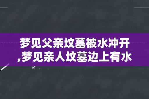 梦见父亲坟墓被水冲开,梦见亲人坟墓边上有水