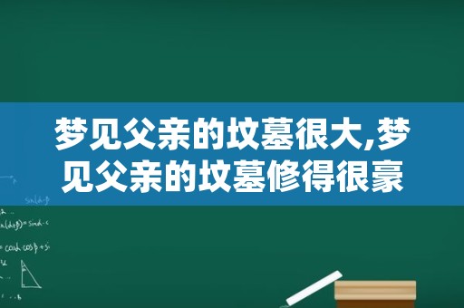 梦见父亲的坟墓很大,梦见父亲的坟墓修得很豪华