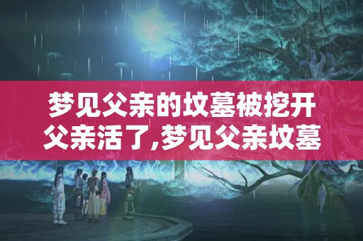 梦见父亲的坟墓被挖开父亲活了,梦见父亲坟墓塌陷见棺材