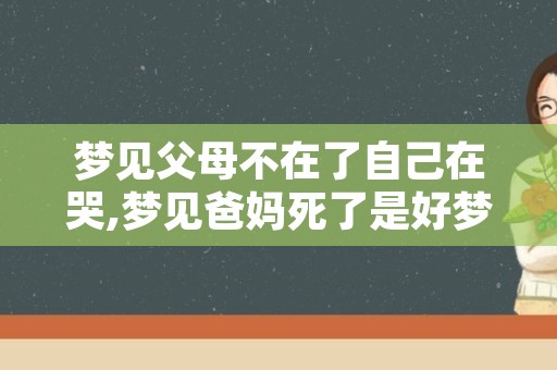 梦见父母不在了自己在哭,梦见爸妈死了是好梦吗