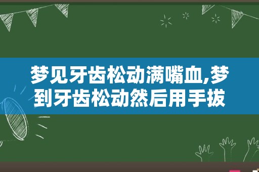 梦见牙齿松动满嘴血,梦到牙齿松动然后用手拔掉了