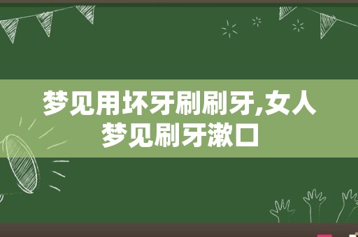 梦见用坏牙刷刷牙,女人梦见刷牙漱口