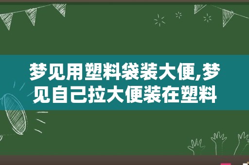 梦见用塑料袋装大便,梦见自己拉大便装在塑料袋里