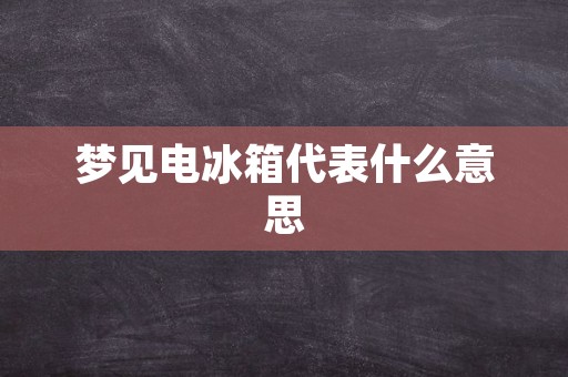 梦见电冰箱代表什么意思