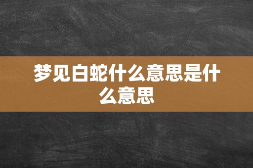 梦见白蛇什么意思是什么意思