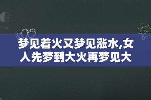 梦见着火又梦见涨水,女人先梦到大火再梦见大水