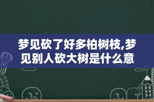 梦见砍了好多柏树枝,梦见别人砍大树是什么意思