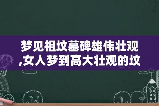 梦见祖坟墓碑雄伟壮观,女人梦到高大壮观的坟墓