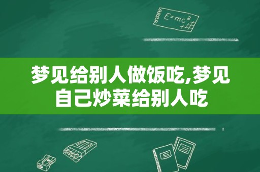 梦见给别人做饭吃,梦见自己炒菜给别人吃