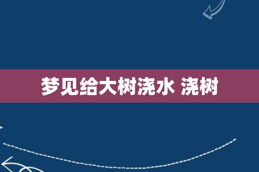 梦见给大树浇水 浇树