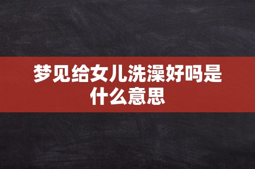 梦见给女儿洗澡好吗是什么意思