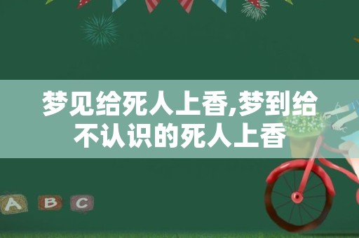 梦见给死人上香,梦到给不认识的死人上香