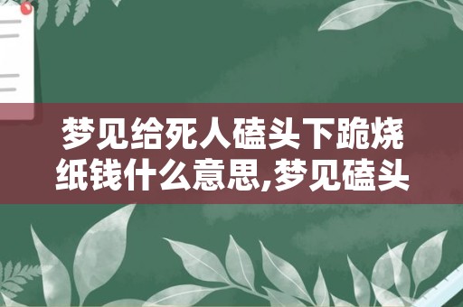 梦见给死人磕头下跪烧纸钱什么意思,梦见磕头下跪什么意思