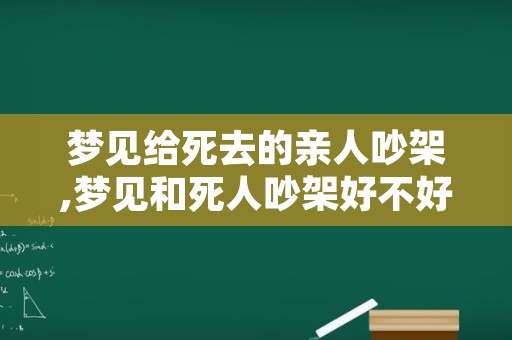 梦见给死去的亲人吵架,梦见和死人吵架好不好